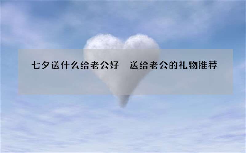 七夕送什么给老公好 送给老公的礼物推荐